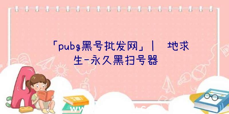 「pubg黑号批发网」|绝地求生-永久黑扫号器